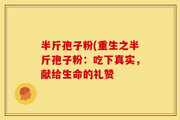 半斤孢子粉(重生之半斤孢子粉:吃下真实,献给生命的礼赞 半斤孢子粉(重生之半斤孢子粉:吃下真实,献给生命的礼赞