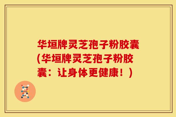 华垣牌灵芝孢子粉胶囊(华垣牌灵芝孢子粉胶囊:让身体更健康!) 华垣牌灵芝孢子粉胶囊(华垣牌灵芝孢子粉胶囊:让身体更健康!)