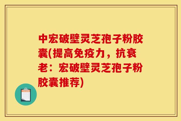 中宏破壁灵芝孢子粉胶囊(提高免疫力,抗:宏破壁灵芝孢子粉胶囊推荐) 中宏破壁灵芝孢子粉胶囊(提高免疫力,抗:宏破壁灵芝孢子粉胶囊推荐)