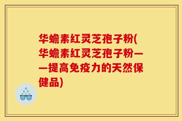 华蟾素红灵芝孢子粉(华蟾素红灵芝孢子粉——提高免疫力的天然保健品)