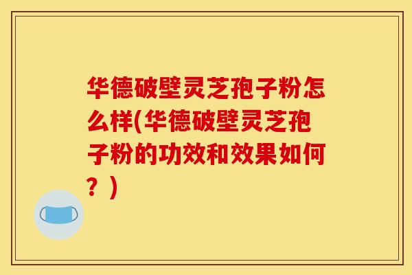 华德破壁灵芝孢子粉怎么样(华德破壁灵芝孢子粉的功效和效果如何?) 华德破壁灵芝孢子粉怎么样(华德破壁灵芝孢子粉的功效和效果如何?)