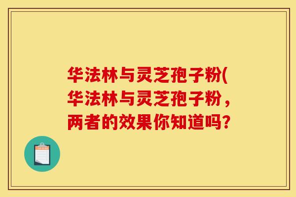 华法林与灵芝孢子粉(华法林与灵芝孢子粉,两者的效果你知道吗? 华法林与灵芝孢子粉(华法林与灵芝孢子粉,两者的效果你知道吗?