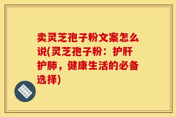 卖灵芝孢子粉文案怎么说(灵芝孢子粉:护,健康生活的必备选择) 卖灵芝孢子粉文案怎么说(灵芝孢子粉:护,健康生活的必备选择)