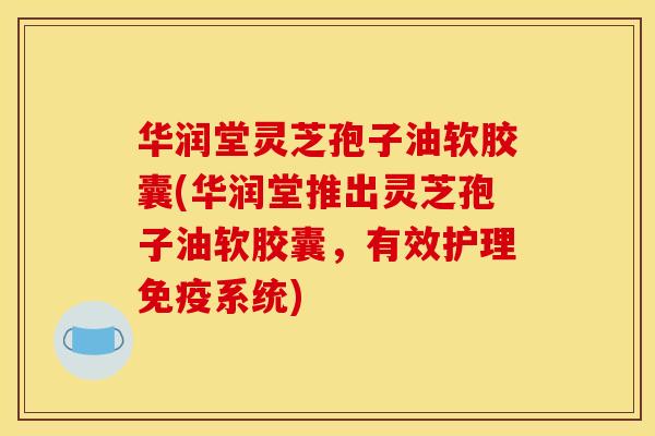 华润堂灵芝孢子油软胶囊(华润堂推出灵芝孢子油软胶囊,有效护理免疫系统) 华润堂灵芝孢子油软胶囊(华润堂推出灵芝孢子油软胶囊,有效护理免疫系统)