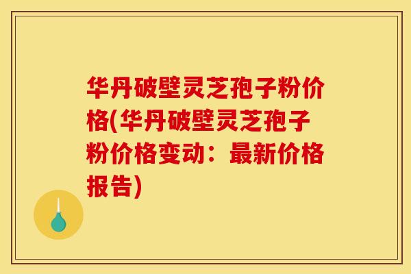 华丹破壁灵芝孢子粉价格(华丹破壁灵芝孢子粉价格变动:新价格报告) 华丹破壁灵芝孢子粉价格(华丹破壁灵芝孢子粉价格变动:新价格报告)