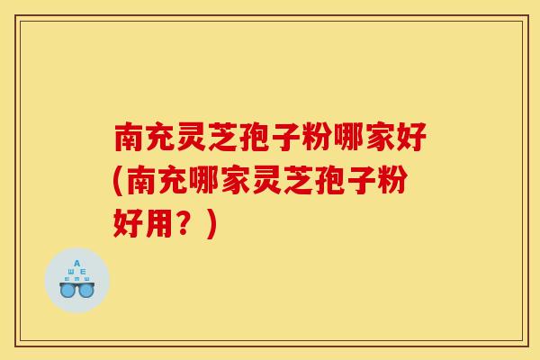 南充灵芝孢子粉哪家好(南充哪家灵芝孢子粉好用?) 南充灵芝孢子粉哪家好(南充哪家灵芝孢子粉好用?)