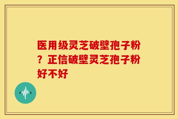 医用级灵芝破壁孢子粉?正信破壁灵芝孢子粉好不好 医用级灵芝破壁孢子粉?正信破壁灵芝孢子粉好不好