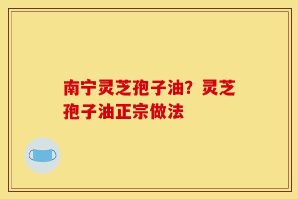 南宁灵芝孢子油?灵芝孢子油正宗做法 南宁灵芝孢子油?灵芝孢子油正宗做法