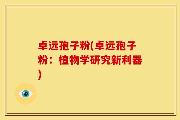 卓远孢子粉(卓远孢子粉:植物学研究新利器) 卓远孢子粉(卓远孢子粉:植物学研究新利器)