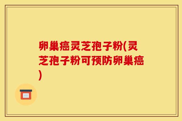 卵巢灵芝孢子粉(灵芝孢子粉可卵巢) 卵巢灵芝孢子粉(灵芝孢子粉可卵巢)