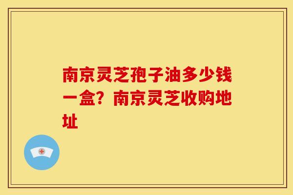 南京灵芝孢子油多少钱一盒?南京灵芝收购地址 南京灵芝孢子油多少钱一盒?南京灵芝收购地址