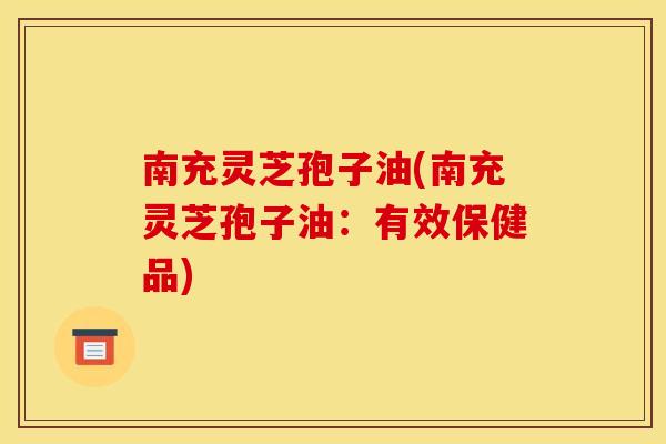 南充灵芝孢子油(南充灵芝孢子油:有效保健品) 南充灵芝孢子油(南充灵芝孢子油:有效保健品)