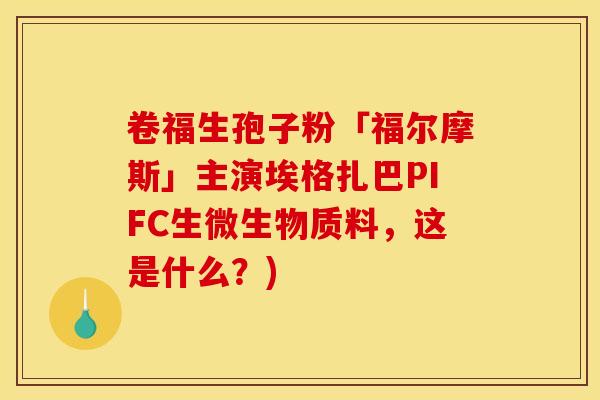 卷福生孢子粉「福尔摩斯」主演埃格扎巴PIFC生微生物质料，这是什么？)