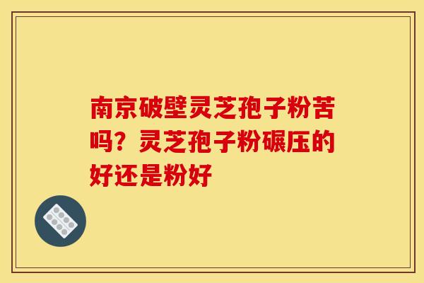南京破壁灵芝孢子粉苦吗?灵芝孢子粉碾压的好还是粉好 南京破壁灵芝孢子粉苦吗?灵芝孢子粉碾压的好还是粉好