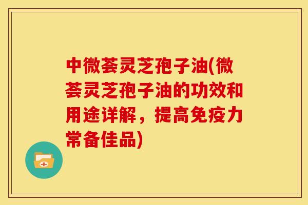 中微荟灵芝孢子油(微荟灵芝孢子油的功效和用途详解,提高免疫力常备佳品) 中微荟灵芝孢子油(微荟灵芝孢子油的功效和用途详解,提高免疫力常备佳品)
