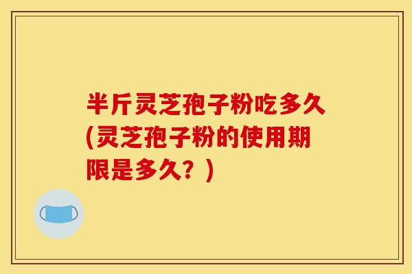 半斤灵芝孢子粉吃多久(灵芝孢子粉的使用期限是多久?) 半斤灵芝孢子粉吃多久(灵芝孢子粉的使用期限是多久?)