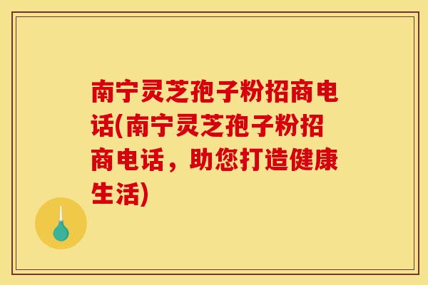 南宁灵芝孢子粉招商电话(南宁灵芝孢子粉招商电话，助您打造健康生活)