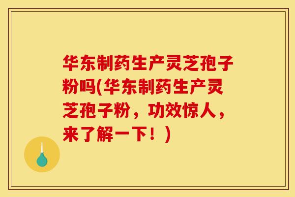 华东制药生产灵芝孢子粉吗(华东制药生产灵芝孢子粉,功效惊人,来了解一下!) 华东制药生产灵芝孢子粉吗(华东制药生产灵芝孢子粉,功效惊人,来了解一下!)