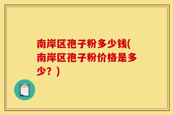 南岸区孢子粉多少钱(南岸区孢子粉价格是多少?) 南岸区孢子粉多少钱(南岸区孢子粉价格是多少?)
