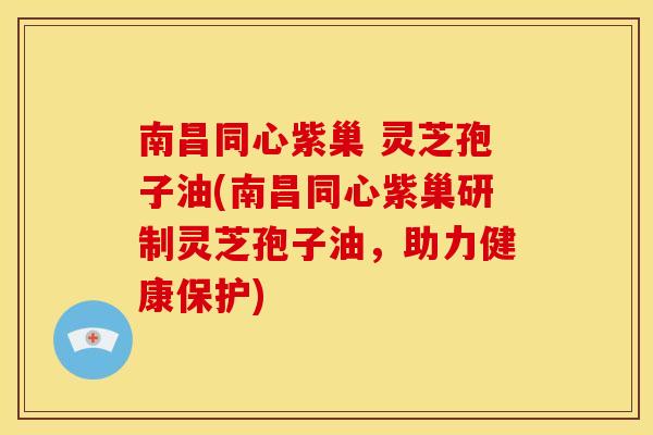 南昌同心紫巢 灵芝孢子油(南昌同心紫巢研制灵芝孢子油,助力健康保护) 南昌同心紫巢 灵芝孢子油(南昌同心紫巢研制灵芝孢子油,助力健康保护)
