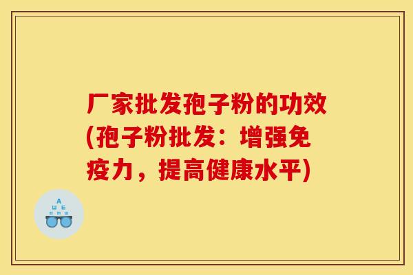 厂家批发孢子粉的功效(孢子粉批发:增强免疫力,提高健康水平) 厂家批发孢子粉的功效(孢子粉批发:增强免疫力,提高健康水平)