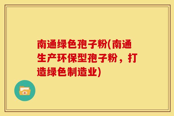 南通绿色孢子粉(南通生产环保型孢子粉,打造绿色制造业) 南通绿色孢子粉(南通生产环保型孢子粉,打造绿色制造业)