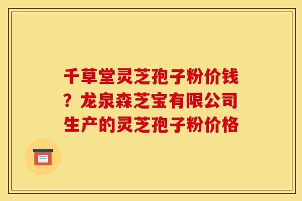 千草堂灵芝孢子粉价钱?龙泉森芝宝有限公司生产的灵芝孢子粉价格 千草堂灵芝孢子粉价钱?龙泉森芝宝有限公司生产的灵芝孢子粉价格