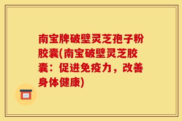 南宝牌破壁灵芝孢子粉胶囊(南宝破壁灵芝胶囊：促进免疫力，改善身体健康)