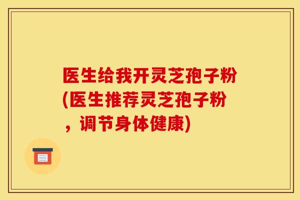 医生给我开灵芝孢子粉(医生推荐灵芝孢子粉,调节身体健康) 医生给我开灵芝孢子粉(医生推荐灵芝孢子粉,调节身体健康)