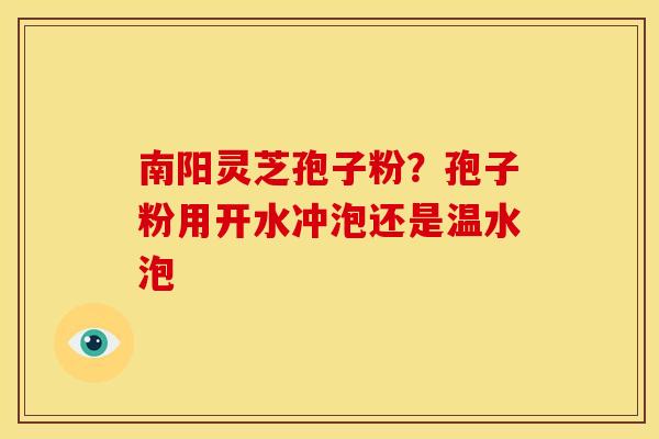 南阳灵芝孢子粉?孢子粉用开水冲泡还是温水泡 南阳灵芝孢子粉?孢子粉用开水冲泡还是温水泡