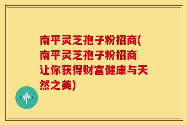 南平灵芝孢子粉招商(南平灵芝孢子粉招商 让你获得财富健康与天然之美) 南平灵芝孢子粉招商(南平灵芝孢子粉招商 让你获得财富健康与天然之美)