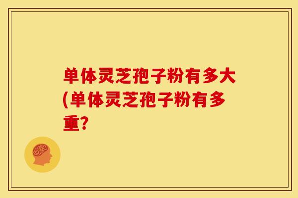 单体灵芝孢子粉有多大(单体灵芝孢子粉有多重？