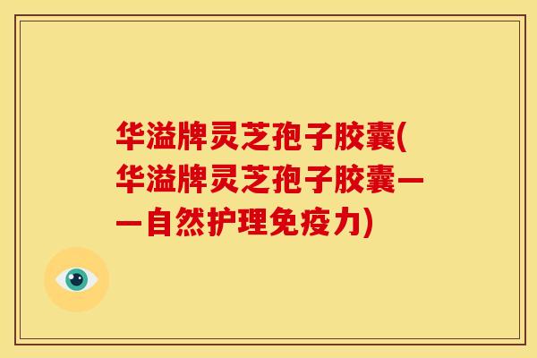 华溢牌灵芝孢子胶囊(华溢牌灵芝孢子胶囊——自然护理免疫力) 华溢牌灵芝孢子胶囊(华溢牌灵芝孢子胶囊——自然护理免疫力)