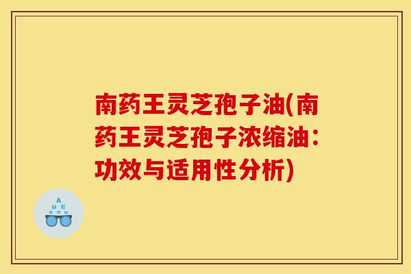 南药王灵芝孢子油(南药王灵芝孢子浓缩油:功效与适用性分析) 南药王灵芝孢子油(南药王灵芝孢子浓缩油:功效与适用性分析)