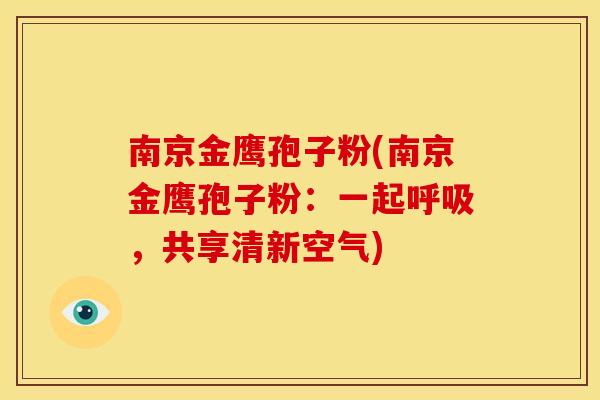 南京金鹰孢子粉(南京金鹰孢子粉:一起,共享清新空气) 南京金鹰孢子粉(南京金鹰孢子粉:一起,共享清新空气)