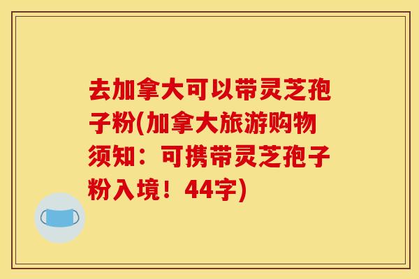 去加拿大可以带灵芝孢子粉(加拿大旅游购物须知：可携带灵芝孢子粉入境！44字)
