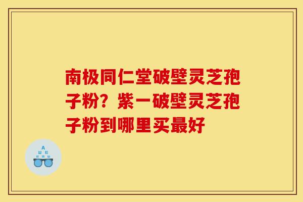 南极同仁堂破壁灵芝孢子粉?紫一破壁灵芝孢子粉到哪里买好 南极同仁堂破壁灵芝孢子粉?紫一破壁灵芝孢子粉到哪里买好