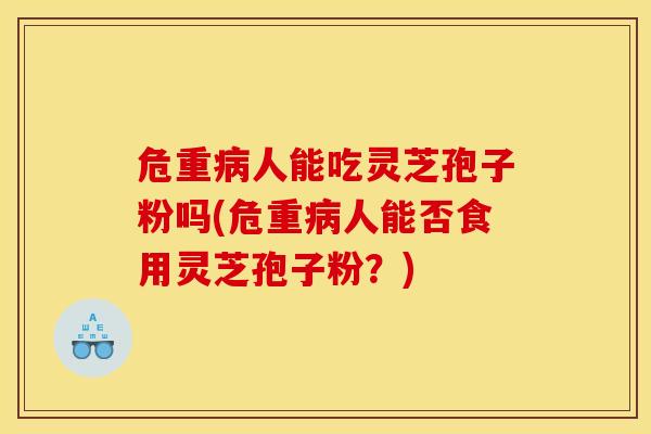危重人能吃灵芝孢子粉吗(危重人能否食用灵芝孢子粉?) 危重人能吃灵芝孢子粉吗(危重人能否食用灵芝孢子粉?)
