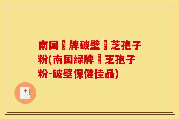 南国綠牌破壁靈芝孢子粉(南国绿牌靈芝孢子粉-破壁保健佳品) 南国綠牌破壁靈芝孢子粉(南国绿牌靈芝孢子粉-破壁保健佳品)