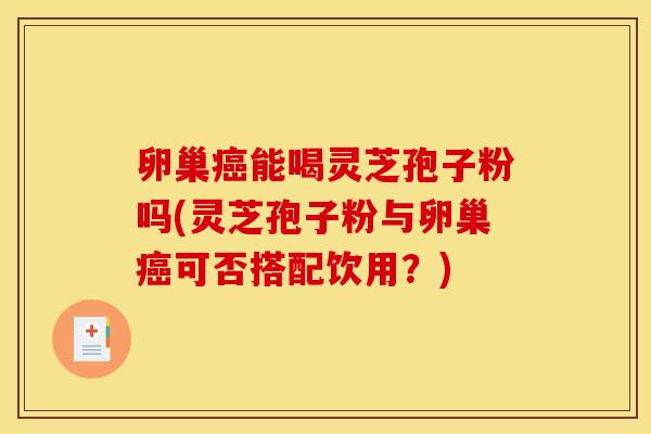 卵巢能喝灵芝孢子粉吗(灵芝孢子粉与卵巢可否搭配饮用?) 卵巢能喝灵芝孢子粉吗(灵芝孢子粉与卵巢可否搭配饮用?)