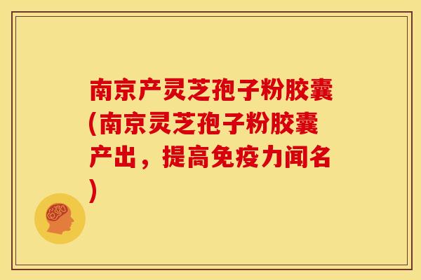 南京产灵芝孢子粉胶囊(南京灵芝孢子粉胶囊产出,提高免疫力闻名) 南京产灵芝孢子粉胶囊(南京灵芝孢子粉胶囊产出,提高免疫力闻名)