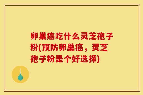 卵巢吃什么灵芝孢子粉(卵巢,灵芝孢子粉是个好选择) 卵巢吃什么灵芝孢子粉(卵巢,灵芝孢子粉是个好选择)
