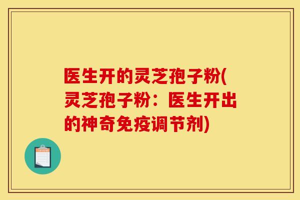 医生开的灵芝孢子粉(灵芝孢子粉:医生开出的神奇免疫调节剂) 医生开的灵芝孢子粉(灵芝孢子粉:医生开出的神奇免疫调节剂)