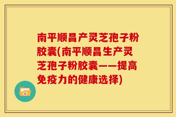 南平顺昌产灵芝孢子粉胶囊(南平顺昌生产灵芝孢子粉胶囊——提高免疫力的健康选择) 南平顺昌产灵芝孢子粉胶囊(南平顺昌生产灵芝孢子粉胶囊——提高免疫力的健康选择)