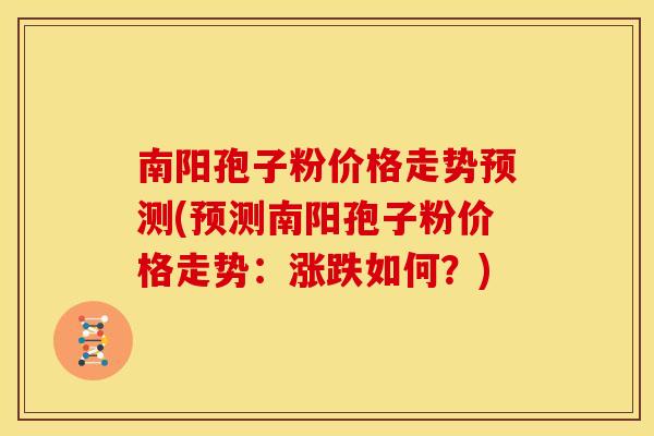 南阳孢子粉价格走势预测(预测南阳孢子粉价格走势:涨跌如何?) 南阳孢子粉价格走势预测(预测南阳孢子粉价格走势:涨跌如何?)