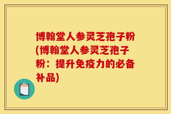博翰堂人参灵芝孢子粉(博翰堂人参灵芝孢子粉:提升免疫力的必备补品) 博翰堂人参灵芝孢子粉(博翰堂人参灵芝孢子粉:提升免疫力的必备补品)