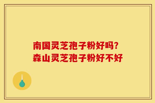 南国灵芝孢子粉好吗？森山灵芝孢子粉好不好
