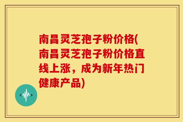 南昌灵芝孢子粉价格(南昌灵芝孢子粉价格直线上涨,成为新年热门健康产品) 南昌灵芝孢子粉价格(南昌灵芝孢子粉价格直线上涨,成为新年热门健康产品)