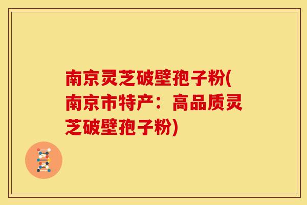 南京灵芝破壁孢子粉(南京市特产:高品质灵芝破壁孢子粉) 南京灵芝破壁孢子粉(南京市特产:高品质灵芝破壁孢子粉)