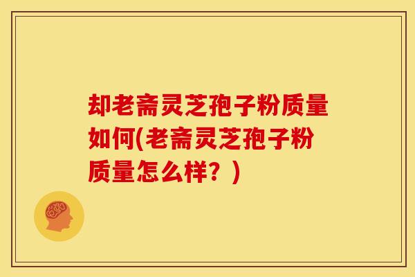 却老斋灵芝孢子粉质量如何(老斋灵芝孢子粉质量怎么样？)